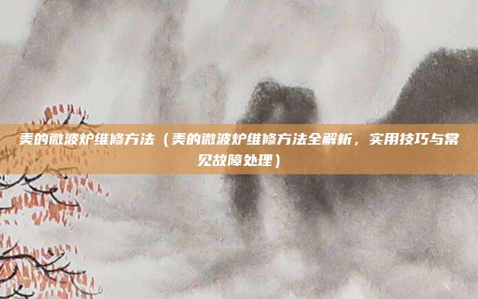 美的微波爐維修方法（美的微波爐維修方法全解析，實用技巧與常見故障處理）